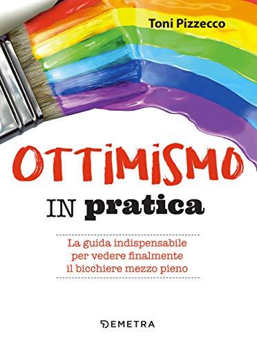 Ottimismo in pratica: La guida indispensabile per vedere finalmente il bicchiere mezzo pieno