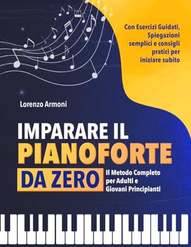 Imparare il Pianoforte da Zero: Il Metodo Completo per Adulti e Giovani Principianti – Con Esercizi Guidati, Spiegazioni Semplici e Consigli Pratici per Suonare Subito