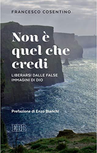 Non è quel che credi: Liberarsi dalle false immagini di Dio. Prefazione di Enzo Bianchi