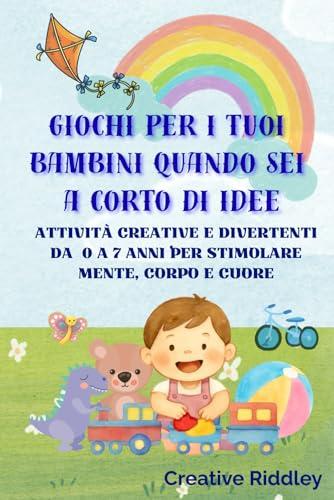 Giochi per i tuoi bambini quando sei a corto di idee: Giochi e attività creative per bambini da 0 a 7 anni per stimolare mente, corpo e cuore