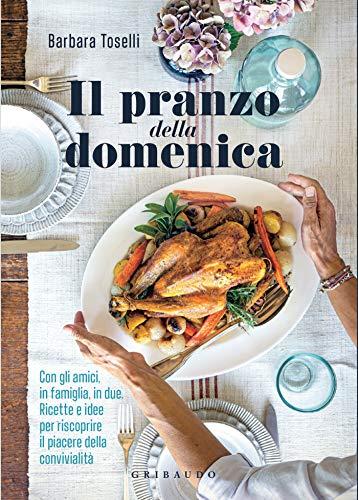 Il pranzo della domenica: Con gli amici, in famiglia, in due. Ricette e idee per riscoprire il piacere della convivialità