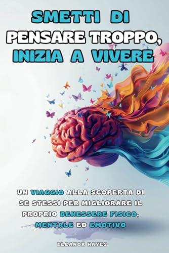 Smetti di pensare troppo, inizia a vivere: Un viaggio alla scoperta di se stessi per migliorare il proprio benessere fisico, mentale ed emotivo