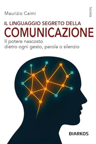 Il linguaggio segreto della comunicazione. Il potere nascosto dietro ogni gesto, parola o silenzio