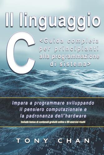 Il linguaggio C, Guida completa per principianti alla programmazione di sistema: Impara a programmare sviluppando il pensiero computazionale e la padronanza dell’hardware