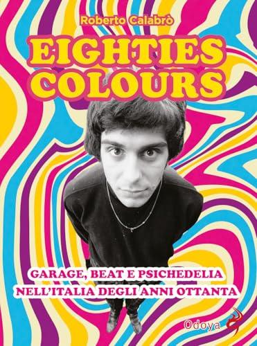Eighties Colours: Garage, Beat e Psichedelia nell'Italia Anni Ottanta (Nuova Edizione)