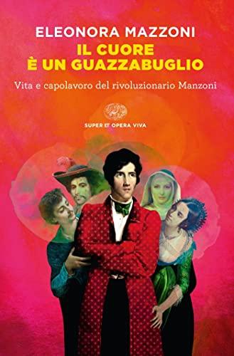 Il cuore è un guazzabuglio: Vita e capolavoro del rivoluzionario Manzoni
