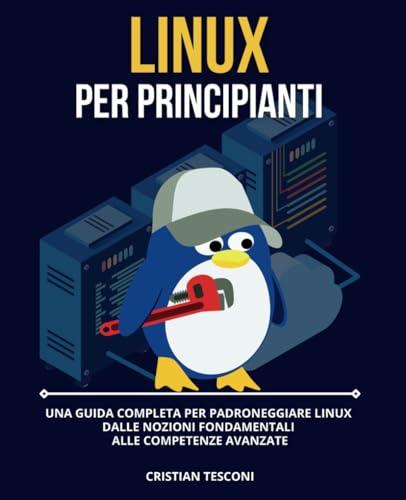 Linux per Principianti - Una Guida Completa per Padroneggiare Linux: dalle Nozioni Fondamentali alle Competenze Avanzate