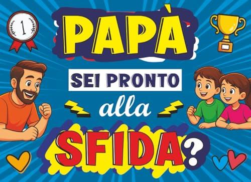 Papà, Sei Pronto Alla Sfida?: 40 Giochi Divertenti da Fare Insieme per un Regalo Unico e Speciale!