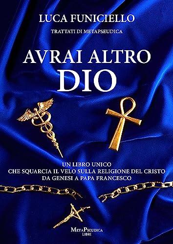 Avrai altro Dio: Un libro unico che squarcia il velo sulla religione del Cristo – Da Genesi a Papa Francesco