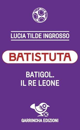Batistuta. Batigol. Il re leone
