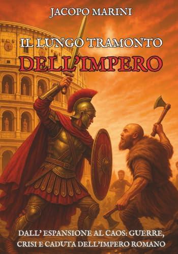 Il lungo tramonto dell'Impero: Dall'espansione al caos - guerre, crisi e caduta dell'Impero Romano