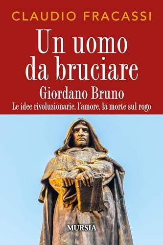 Un uomo da bruciare Giordano Bruno: le idee rivoluzionarie, l'amore, la morte sul rogo