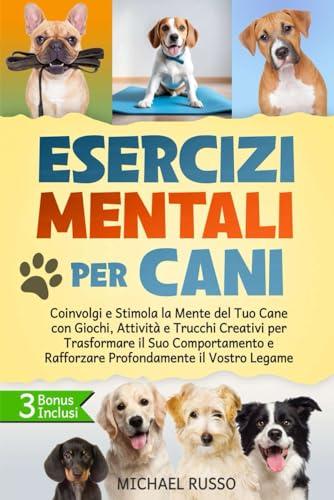 Esercizi Mentali per Cani: Coinvolgi e Stimola la Mente del Tuo Cane con Giochi, Attività e Trucchi Creativi per Trasformare il Suo Comportamento e Rafforzare Profondamente il Vostro Legame