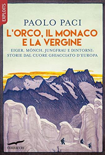 L'Orco, il Monaco e la Vergine. Eiger, Mönch, Jungfrau e dintorni: storie dal cuore ghiacciato d'Europa