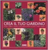 Crea il tuo giardino. Fiori, erbe e piante per arricchire piccoli spazi verdi. Ediz. illustrata