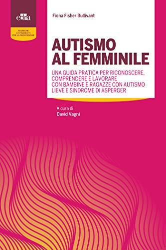 Autismo al femminile: Una guida pratica per riconoscere, comprendere e lavorare con bambine e ragazze con Autismo lieve e Sindrome di Asperger