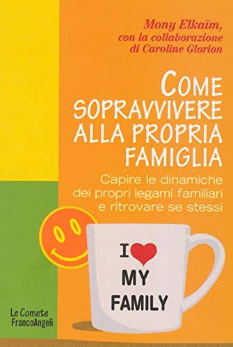 Come sopravvivere alla propria famiglia. Capire le dinamiche dei propri legami familiari e ritrovare se stessi