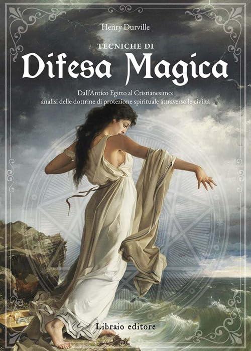 Tecniche di difesa magica. Dall'Antico Egitto al cristianesimo: analisi delle dottrine di protezione spirituale attraverso le civiltà