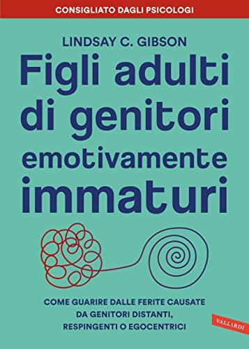 Figli adulti di genitori emotivamente immaturi: Come guarire dalle ferite causate da genitori distanti, respingenti o egocentrici