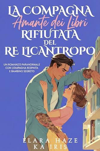 La Compagna Amante dei Libri Rifiutata del Re Licantropo: Un Romanzo Paranormale con Compagna Respinta e Bambino Segreto (Compagne Librarie e Re Alfa Vol. 1)