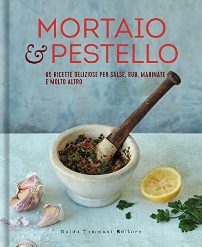Mortaio & Pestello: 65 Ricette Deliziose per Salse, Rub, Marinate e Molto Altro