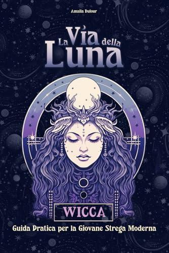 La Via della Luna: Guida introduttiva alla pratica magica, rituali ed incantesimi. Il Grimorio della Wicca.