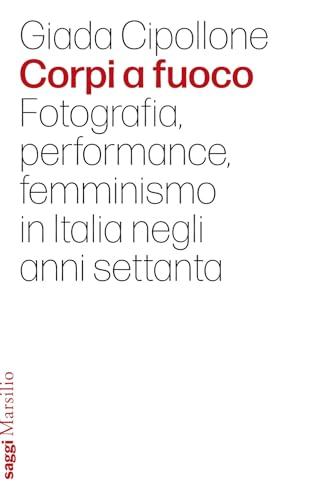 Corpi a fuoco. Fotografia, performance, femminismo in Italia negli anni settanta