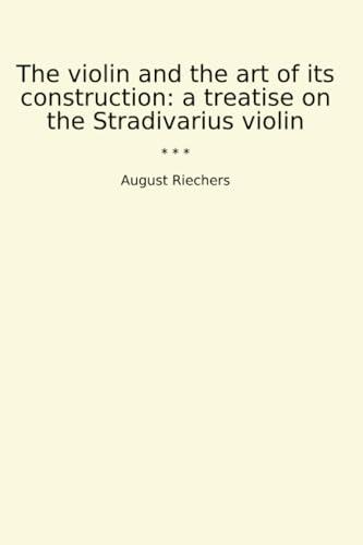 The Violin and the Art of Its Construction: A Treatise on the Stradivarius Violin