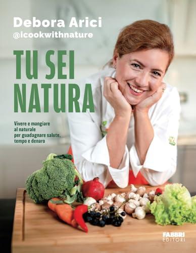 Tu sei natura. Vivere e mangiare al naturale per guadagnare salute, tempo e denaro
