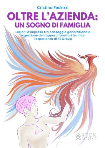 OLTRE L'AZIENDA: UN SOGNO DI FAMIGLIA: Lezioni d'impresa tra passaggio generazionale e gestione dei rapporti familiari tramite l'esperienza di FE Group