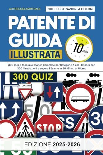 Patente di Guida Illustrata: Il Corso Completo con 300 Quiz e Manuale Teorico per Categorie A e B - Supera l'Esame Senza Sforzo con 10 Minuti al Giorno