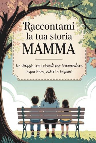 Raccontami la tua storia, Mamma: Un viaggio tra i ricordi per tramandare esperienze, valori e legami