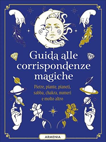 Guida alle corrispondenze magiche. Pietre, piante, pianeti, sabba, chakra, numeri e molto altro
