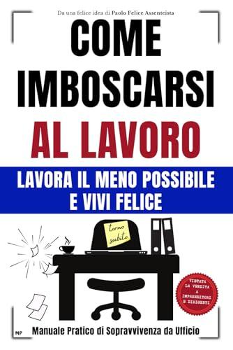 COME IMBOSCARSI AL LAVORO: LAVORA IL MENO POSSIBILE e VIVI FELICE - Manuale Pratico di Sopravvivenza da Ufficio - Idea per Regali Divertenti e Stupidi per Colleghi