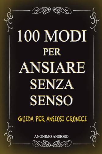 100 modi per ansiare senza senso: Guida divertente per ansiosi cronici