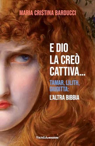 E Dio la creò cattiva…: Tamar, Lilith, Giuditta: l'altra Bibbia