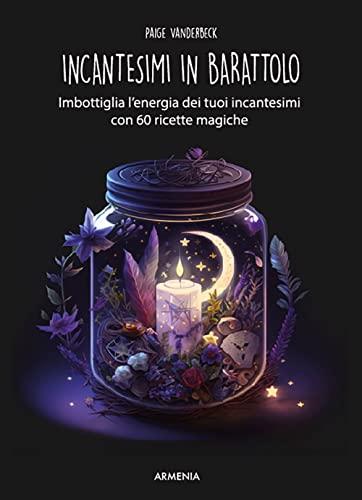 Incantesimi in barattolo: Imbottiglia l'energia dei tuoi incantesimi con 60 ricette magiche
