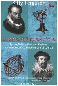 L'uomo dal naso d'oro. Tycho Brahe e Giovanni Keplero: la strana coppia che rivoluzionò la scienza
