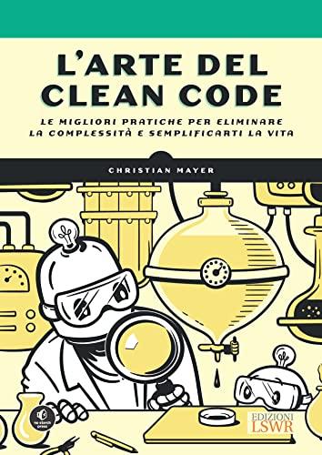 L’arte del Clean Code: Le migliori pratiche per eliminare la complessità e semplificarti la vita