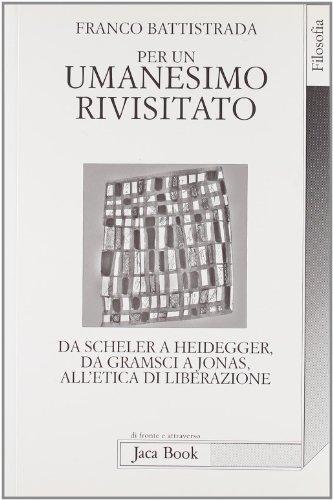 Per un umanesimo rivisitato da Scheler a Heidegger, da Gramsci a Jonas, all'etica di liberazione