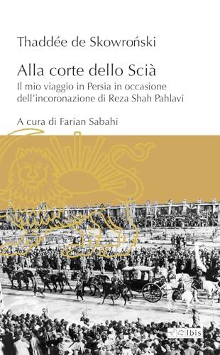 Alla corte dello Scià. Il mio viaggio in Persia in occasione dell'incoronazione di Reza Shah Pahlavi