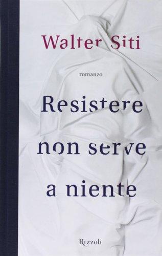 Resistere non serve a niente - Walter Siti