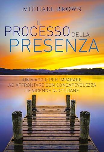 Il processo della presenza. Un viaggio per imparare ad affrontare con consapevolezza le vicende quotidiane. Nuova ediz.
