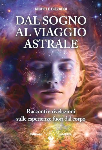 Dal sogno al viaggio astrale. Racconti e rivelazioni sulle esperienze fuori al corpo