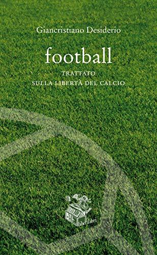 Football: Trattato sulla Libertà del Calcio - Giancristiano Desiderio