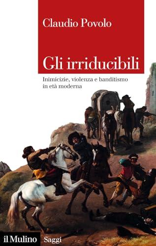 Gli irriducibili. Inimicizie, violenza e banditismo in età moderna