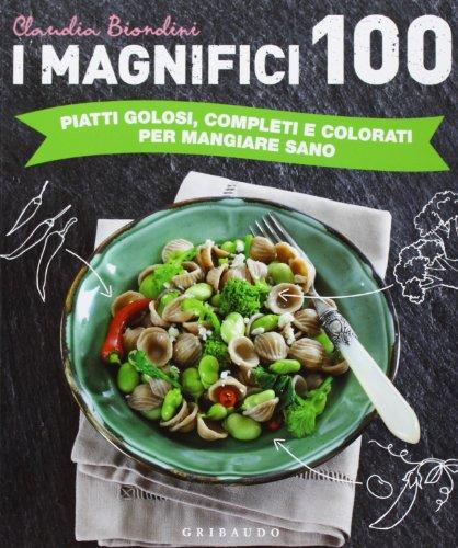 I magnifici 100. Piatti golosi, completi e colorati per mangiare sano