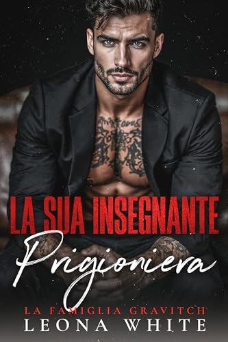 La Sua Insegnante Prigioniera: Un romance Bratva di vicinanza forzata e padre single (La Famiglia Gravitch Vol. 2)