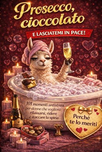 Prosecco, cioccolato e lasciatemi in pace! 101 momenti antistress per donne che vogliono rilassarsi, ridere e staccare la spina