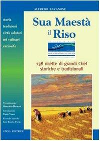 Sua maestà il riso. Storia, tradizioni, virtù salutari, usi culinari e curiosità. 138 ricette di grandi chef, storiche e tradizionali